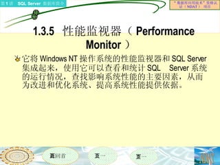 1.3.5  性能监视器（ Performance Monitor ）  它将 Windows NT 操作系统的性能监视器和 SQL Server 集成起来，使用它可以查看和统计 SQL Server 系统的运行情况，查找影响系统性能的主要因素，从而为改进和优化系统、提高系统性能提供依据。 