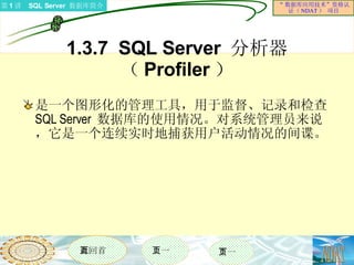 1.3.7  SQL Server  分析器（ Profiler ） 是一个图形化的管理工具，用于监督、记录和检查 SQL Server  数据库的使用情况。对系统管理员来说，它是一个连续实时地捕获用户活动情况的间谍。  
