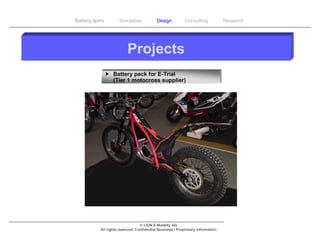 Battery tests        Simulation             Design           Consulting            Research




                          Projects
                 Battery pack for E-Trial
                  (Tier 1 motocross supplier)




                                  © LION E-Mobility AG
           All rights reserved. Confidential Business / Proprietary Information.
 