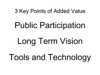 3 Key Points of Added Value

 Public Participation
  Long Term Vision
Tools and Technology
 