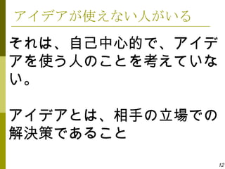 アイデアが使えない人がいる
それは、自己中心的で、アイデ
アを使う人のことを考えていな
い。

アイデアとは、相手の立場での
解決策であること
                12
 