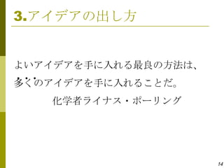 3.アイデアの出し方


よいアイデアを手に入れる最良の方法は、
●   ●   ●
多くのアイデアを手に入れることだ。
            化学者ライナス・ポーリング




                            14
 