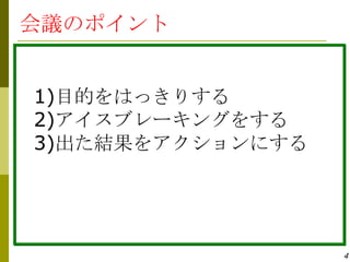 会議のポイント


1)目的をはっきりする
2)アイスブレーキングをする
3)出た結果をアクションにする




                  4
 