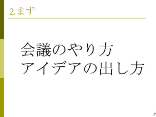 2.まず



 会議のやり方
 アイデアの出し方

            7
 