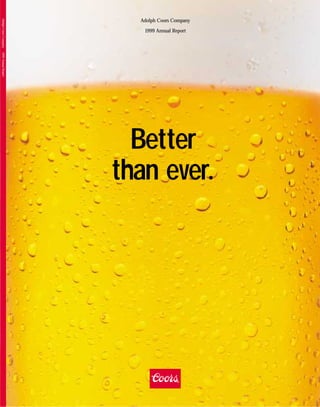 Adolph Coors Company




                         Adolph Coors Company

                          1999 Annual Report
1999 Annual Report




                         Better
                       than ever.
 