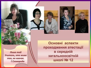 Основні аспекти
                    проходження атестації
    Лише той             в середній
Учитель, хто живе     загальноосвітній
  так, як навчає.
     Г.Сковорода         школі № 12
 