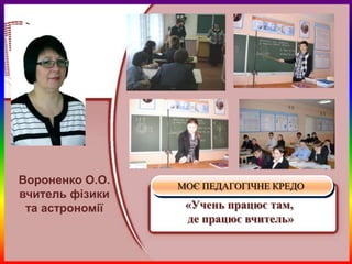 Вороненко О.О.   МОЄ ПЕДАГОГІЧНЕ КРЕДО
вчитель фізики
 та астрономії    «Учень працює там,
                  де працює вчитель»
 