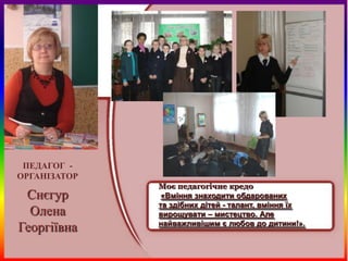ПЕДАГОГ -
ОРГАНІЗАТОР
              Моє педагогічне кредо
 Снєгур        «Вміння знаходити обдарованих
              та здібних дітей - талант, вміння їх
  Олена       вирощувати – мистецтво. Але
              найважливішим є любов до дитини!».
Георгіївна
 