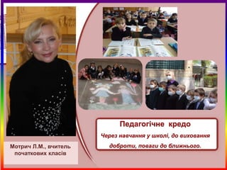 Педагогічне кредо
                       Через навчання у школі, до виховання
Мотрич Л.М., вчитель     доброти, поваги до ближнього.
 початкових класів
 
