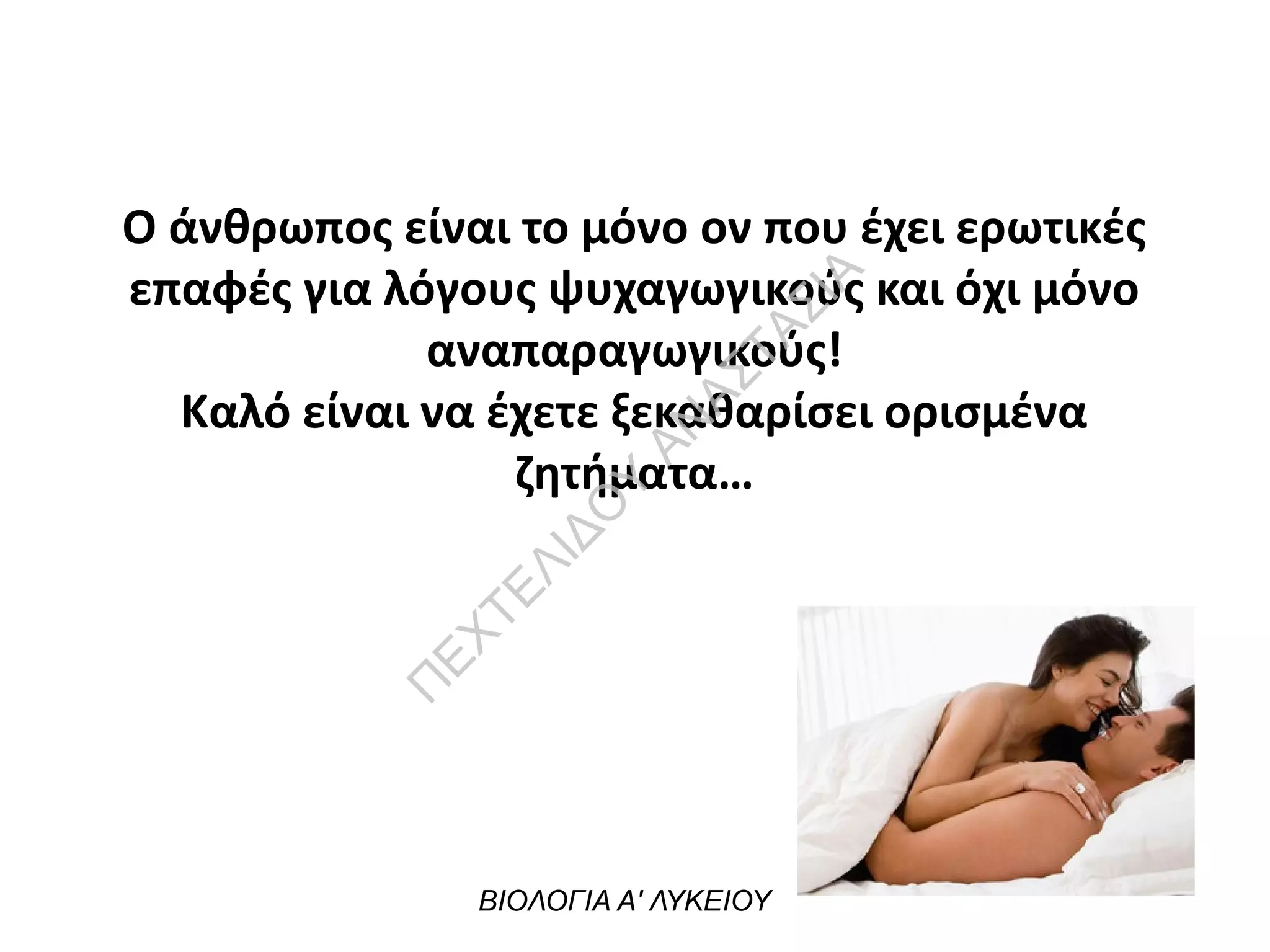Ο άνθρωπος είναι το μόνο ον που έχει ερωτικές
επαφές για λόγους ψυχαγωγικούς και όχι μόνο
αναπαραγωγικούς!
Καλό είναι να έχετε ξεκαθαρίσει ορισμένα
ζητήματα…
ΒΙΟΛΟΓΙΑ Α' ΛΥΚΕΙΟΥ
Π
ΕΧΤΕΛΙΔΟ
Υ
ΑΝ
ΑΣΤΑΣΙΑ
 