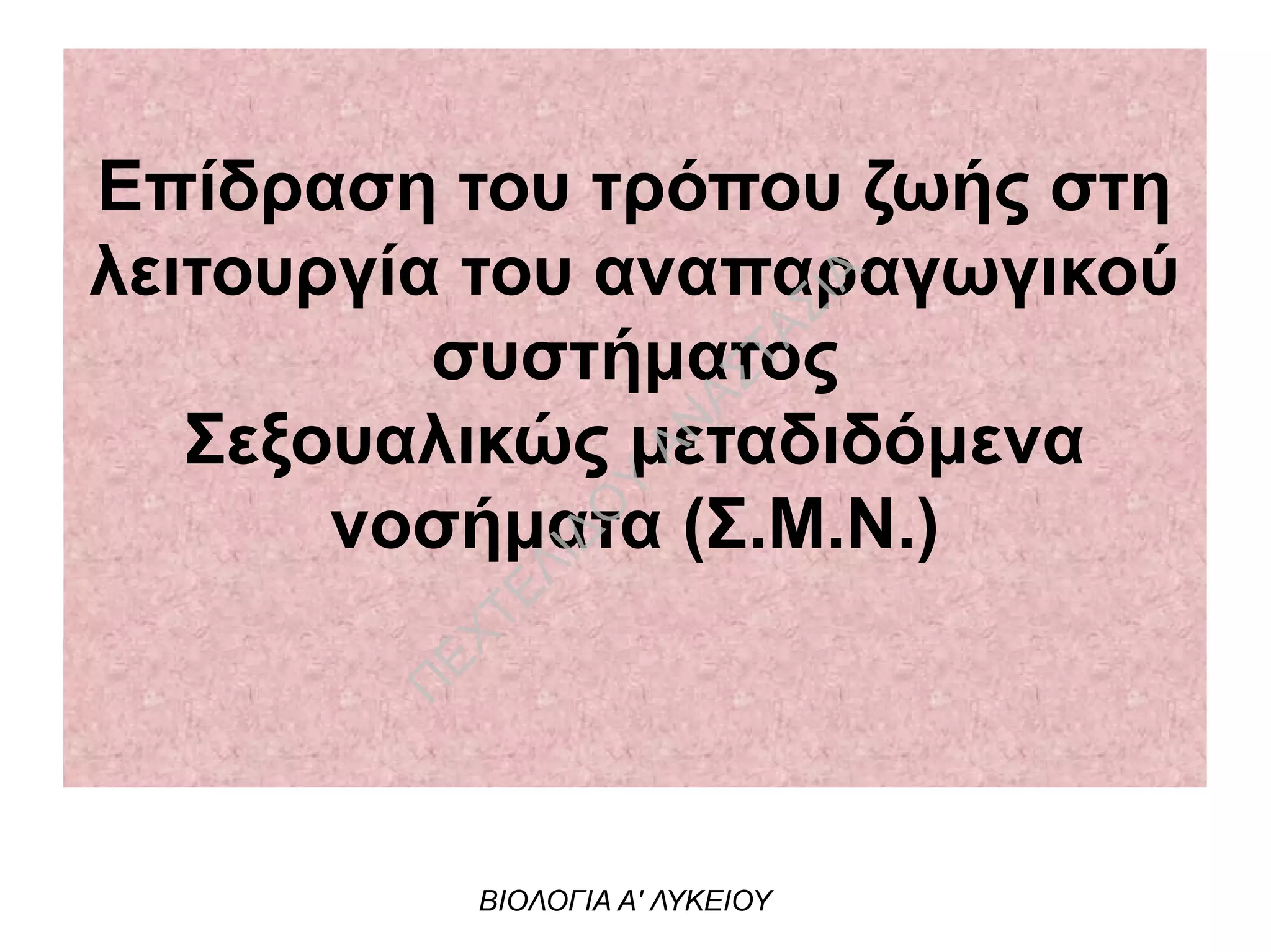 Επίδραση του τρόπου ζωής στη
λειτουργία του αναπαραγωγικού
συστήματος
Σεξουαλικώς μεταδιδόμενα
νοσήματα (Σ.Μ.Ν.)
ΒΙΟΛΟΓΙΑ Α' ΛΥΚΕΙΟΥ
Π
ΕΧΤΕΛΙΔΟ
Υ
ΑΝ
ΑΣΤΑΣΙΑ
 