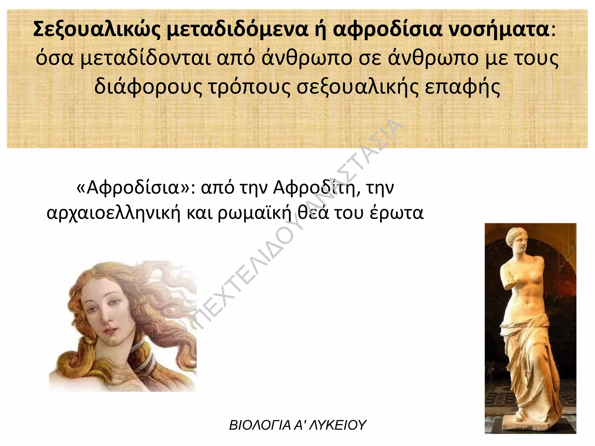 Σεξουαλικώς μεταδιδόμενα ή αφροδίσια νοσήματα:
όσα μεταδίδονται από άνθρωπο σε άνθρωπο με τους
διάφορους τρόπους σεξουαλικής επαφής
ΒΙΟΛΟΓΙΑ Α' ΛΥΚΕΙΟΥ
«Αφροδίσια»: από την Αφροδίτη, την
αρχαιοελληνική και ρωμαϊκή θεά του έρωτα
Π
ΕΧΤΕΛΙΔΟ
Υ
ΑΝ
ΑΣΤΑΣΙΑ
 