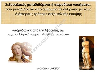 Σεξουαλικώς μεταδιδόμενα ή αφροδίσια νοσήματα:
όσα μεταδίδονται από άνθρωπο σε άνθρωπο με τους
διάφορους τρόπους σεξουαλικής επαφής
ΒΙΟΛΟΓΙΑ Α' ΛΥΚΕΙΟΥ
«Αφροδίσια»: από την Αφροδίτη, την
αρχαιοελληνική και ρωμαϊκή θεά του έρωτα
Π
ΕΧΤΕΛΙΔΟ
Υ
ΑΝ
ΑΣΤΑΣΙΑ
 