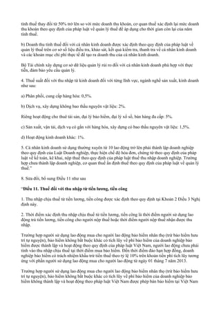 tính thuế thay đổi từ 50% trở lên so với mức doanh thu khoán, cơ quan thuế xác định lại mức doanh
thu khoán theo quy định của pháp luật về quản lý thuế để áp dụng cho thời gian còn lại của năm
tính thuế.
b) Doanh thu tính thuế đối với cá nhân kinh doanh được xác định theo quy định của pháp luật về
quản lý thuế trên cơ sở số liệu điều tra, khảo sát, kết quả kiểm tra, thanh tra về cá nhân kinh doanh
và các khoản mục chi phí thực tế để tạo ra doanh thu của cá nhân kinh doanh.
Bộ Tài chính xây dựng cơ sở dữ liệu quản lý rủi ro đối với cá nhân kinh doanh phù hợp với thực
tiễn, đảm bảo yêu cầu quản lý.
4. Thuế suất đối với thu nhập từ kinh doanh đối với từng lĩnh vực, ngành nghề sản xuất, kinh doanh
như sau:
a) Phân phối, cung cấp hàng hóa: 0,5%.
b) Dịch vụ, xây dựng không bao thầu nguyên vật liệu: 2%.
Riêng hoạt động cho thuê tài sản, đại lý bảo hiểm, đại lý xổ số, bán hàng đa cấp: 5%.
c) Sản xuất, vận tải, dịch vụ có gắn với hàng hóa, xây dựng có bao thầu nguyên vật liệu: 1,5%.
d) Hoạt động kinh doanh khác: 1%.
5. Cá nhân kinh doanh sử dụng thường xuyên từ 10 lao động trở lên phải thành lập doanh nghiệp
theo quy định của Luật Doanh nghiệp, thực hiện chế độ hóa đơn, chứng từ theo quy định của pháp
luật về kế toán, kê khai, nộp thuế theo quy định của pháp luật thuế thu nhập doanh nghiệp. Trường
hợp chưa thành lập doanh nghiệp, cơ quan thuế ấn định thuế theo quy định của pháp luật về quản lý
thuế.”
8. Sửa đổi, bổ sung Điều 11 như sau
“Điều 11. Thuế đối với thu nhập từ tiền lương, tiền công
1. Thu nhập chịu thuế từ tiền lương, tiền công được xác định theo quy định tại Khoản 2 Điều 3 Nghị
định này.
2. Thời điểm xác định thu nhập chịu thuế từ tiền lương, tiền công là thời điểm người sử dụng lao
động trả tiền lương, tiền công cho người nộp thuế hoặc thời điểm người nộp thuế nhận được thu
nhập.
Trường hợp người sử dụng lao động mua cho người lao động bảo hiểm nhân thọ (trừ bảo hiểm hưu
trí tự nguyện), bảo hiểm không bắt buộc khác có tích lũy về phí bảo hiểm của doanh nghiệp bảo
hiểm được thành lập và hoạt động theo quy định của pháp luật Việt Nam, người lao động chưa phải
tính vào thu nhập chịu thuế tại thời điểm mua bảo hiểm. Đến thời điểm đáo hạn hợp đồng, doanh
nghiệp bảo hiểm có trách nhiệm khấu trừ tiền thuế theo tỷ lệ 10% trên khoản tiền phí tích lũy tương
ứng với phần người sử dụng lao động mua cho người lao động từ ngày 01 tháng 7 năm 2013.
Trường hợp người sử dụng lao động mua cho người lao động bảo hiểm nhân thọ (trừ bảo hiểm hưu
trí tự nguyện), bảo hiểm không bắt buộc khác có tích lũy về phí bảo hiểm của doanh nghiệp bảo
hiểm không thành lập và hoạt động theo pháp luật Việt Nam được phép bán bảo hiểm tại Việt Nam
 