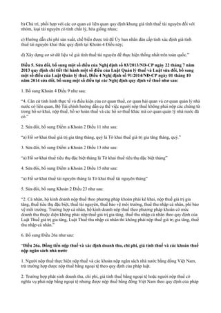 b) Chủ trì, phối hợp với các cơ quan có liên quan quy định khung giá tính thuế tài nguyên đối với
nhóm, loại tài nguyên có tính chất lý, hóa giống nhau;
c) Hướng dẫn chi phí sản xuất, chế biến được trừ để Ủy ban nhân dân cấp tỉnh xác định giá tính
thuế tài nguyên khai thác quy định tại Khoản 4 Điều này;
d) Xây dựng cơ sở dữ liệu về giá tính thuế tài nguyên để thực hiện thống nhất trên toàn quốc.”
Điều 5. Sửa đổi, bổ sung một số điều của Nghị định số 83/2013/NĐ-CP ngày 22 tháng 7 năm
2013 quy định chi tiết thi hành một số điều của Luật Quản lý thuế và Luật sửa đổi, bổ sung
một số điều của Luật Quản lý thuế, Điều 4 Nghị định số 91/2014/NĐ-CP ngày 01 tháng 10
năm 2014 sửa đổi, bổ sung một số điều tại các Nghị định quy định về thuế như sau:
1. Bổ sung Khoản 4 Điều 9 như sau:
“4. Căn cứ tình hình thực tế và điều kiện của cơ quan thuế, cơ quan hải quan và cơ quan quản lý nhà
nước có liên quan, Bộ Tài chính hướng dẫn cụ thể việc người nộp thuế không phải nộp các chứng từ
trong hồ sơ khai, nộp thuế, hồ sơ hoàn thuế và các hồ sơ thuế khác mà cơ quan quản lý nhà nước đã
có.”
2. Sửa đổi, bổ sung Điểm a Khoản 2 Điều 11 như sau:
“a) Hồ sơ khai thuế giá trị gia tăng tháng, quý là Tờ khai thuế giá trị gia tăng tháng, quý.”
3. Sửa đổi, bổ sung Điểm a Khoản 2 Điều 13 như sau:
“a) Hồ sơ khai thuế tiêu thụ đặc biệt tháng là Tờ khai thuế tiêu thụ đặc biệt tháng”
4. Sửa đổi, bổ sung Điểm a Khoản 2 Điều 15 như sau:
“a) Hồ sơ khai thuế tài nguyên tháng là Tờ khai thuế tài nguyên tháng”
5. Sửa đổi, bổ sung Khoản 2 Điều 23 như sau:
“2. Cá nhân, hộ kinh doanh nộp thuế theo phương pháp khoán phải kê khai, nộp thuế giá trị gia
tăng, thuế tiêu thụ đặc biệt, thuế tài nguyên, thuế bảo vệ môi trường, thuế thu nhập cá nhân, phí bảo
vệ môi trường. Trường hợp cá nhân, hộ kinh doanh nộp thuế theo phương pháp khoán có mức
doanh thu thuộc diện không phải nộp thuế giá trị gia tăng, thuế thu nhập cá nhân theo quy định của
Luật Thuế giá trị gia tăng, Luật Thuế thu nhập cá nhân thì không phải nộp thuế giá trị gia tăng, thuế
thu nhập cá nhân.”
6. Bổ sung Điều 26a như sau:
“Điều 26a. Đồng tiền nộp thuế và xác định doanh thu, chi phí, giá tính thuế và các khoản thuế
nộp ngân sách nhà nước
1. Người nộp thuế thực hiện nộp thuế và các khoản nộp ngân sách nhà nước bằng đồng Việt Nam,
trừ trường hợp được nộp thuế bằng ngoại tệ theo quy định của pháp luật.
2. Trường hợp phát sinh doanh thu, chi phí, giá tính thuế bằng ngoại tệ hoặc người nộp thuế có
nghĩa vụ phải nộp bằng ngoại tệ nhưng được nộp thuế bằng đồng Việt Nam theo quy định của pháp
 