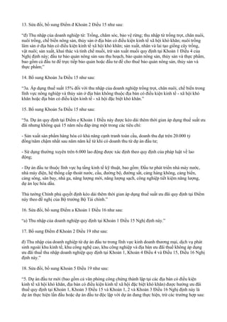 13. Sửa đổi, bổ sung Điểm đ Khoản 2 Điều 15 như sau:
“đ) Thu nhập của doanh nghiệp từ: Trồng, chăm sóc, bảo vệ rừng; thu nhập từ trồng trọt, chăn nuôi,
nuôi trồng, chế biến nông sản, thủy sản ở địa bàn có điều kiện kinh tế xã hội khó khăn; nuôi trồng
lâm sản ở địa bàn có điều kiện kinh tế xã hội khó khăn; sản xuất, nhân và lai tạo giống cây trồng,
vật nuôi; sản xuất, khai thác và tinh chế muối, trừ sản xuất muối quy định tại Khoản 1 Điều 4 của
Nghị định này; đầu tư bảo quản nông sản sau thu hoạch, bảo quản nông sản, thủy sản và thực phẩm,
bao gồm cả đầu tư để trực tiếp bảo quản hoặc đầu tư để cho thuê bảo quản nông sản, thủy sản và
thực phẩm;”
14. Bổ sung Khoản 3a Điều 15 như sau:
“3a. Áp dụng thuế suất 15% đối với thu nhập của doanh nghiệp trồng trọt, chăn nuôi, chế biến trong
lĩnh vực nông nghiệp và thủy sản ở địa bàn không thuộc địa bàn có điều kiện kinh tế - xã hội khó
khăn hoặc địa bàn có điều kiện kinh tế - xã hội đặc biệt khó khăn.”
15. Bổ sung Khoản 5a Điều 15 như sau:
“5a. Dự án quy định tại Điểm e Khoản 1 Điều này được kéo dài thêm thời gian áp dụng thuế suất ưu
đãi nhưng không quá 15 năm nếu đáp ứng một trong các tiêu chí:
- Sản xuất sản phẩm hàng hóa có khả năng cạnh tranh toàn cầu, doanh thu đạt trên 20.000 tỷ
đồng/năm chậm nhất sau năm năm kể từ khi có doanh thu từ dự án đầu tư;
- Sử dụng thường xuyên trên 6.000 lao động được xác định theo quy định của pháp luật về lao
động;
- Dự án đầu tư thuộc lĩnh vực hạ tầng kinh tế kỹ thuật, bao gồm: Đầu tư phát triển nhà máy nước,
nhà máy điện, hệ thống cấp thoát nước, cầu, đường bộ, đường sắt, cảng hàng không, cảng biển,
cảng sông, sân bay, nhà ga, năng lượng mới, năng lượng sạch, công nghiệp tiết kiệm năng lượng,
dự án lọc hóa dầu.
Thủ tướng Chính phủ quyết định kéo dài thêm thời gian áp dụng thuế suất ưu đãi quy định tại Điểm
này theo đề nghị của Bộ trưởng Bộ Tài chính.”
16. Sửa đổi, bổ sung Điểm a Khoản 1 Điều 16 như sau:
“a) Thu nhập của doanh nghiệp quy định tại Khoản 1 Điều 15 Nghị định này.”
17. Bổ sung Điểm đ Khoản 2 Điều 19 như sau:
đ) Thu nhập của doanh nghiệp từ dự án đầu tư trong lĩnh vực kinh doanh thương mại, dịch vụ phát
sinh ngoài khu kinh tế, khu công nghệ cao, khu công nghiệp và địa bàn ưu đãi thuế không áp dụng
ưu đãi thuế thu nhập doanh nghiệp quy định tại Khoản 1, Khoản 4 Điều 4 và Điều 15, Điều 16 Nghị
định này.”
18. Sửa đổi, bổ sung Khoản 5 Điều 19 như sau:
“5. Dự án đầu tư mới (bao gồm cả văn phòng công chứng thành lập tại các địa bàn có điều kiện
kinh tế xã hội khó khăn, địa bàn có điều kiện kinh tế xã hội đặc biệt khó khăn) được hưởng ưu đãi
thuế quy định tại Khoản 1, Khoản 3 Điều 15 và Khoản 1, 2 và Khoản 3 Điều 16 Nghị định này là
dự án thực hiện lần đầu hoặc dự án đầu tư độc lập với dự án đang thực hiện, trừ các trường hợp sau:
 