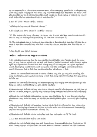 c) Thu nhập từ đầu tư vốn dưới các hình thức khác, kể cả trường hợp góp vốn đầu tư bằng hiện vật,
danh tiếng, quyền sử dụng đất, phát minh, sáng chế; trừ thu nhập nhận được từ lãi trái phiếu Chính
phủ, thu nhập sau khi đã nộp thuế thu nhập doanh nghiệp của doanh nghiệp tư nhân và của công ty
trách nhiệm hữu hạn một thành viên do cá nhân làm chủ.”
5. Sửa đổi Điểm c Khoản 6 Điều 3 như sau:
“c) Trúng thưởng trong các hình thức cá cược.”
6. Bổ sung Khoản 15 và Khoản 16 vào Điều 4 như sau:
“15. Thu nhập từ tiền lương, tiền công của thuyền viên là người Việt Nam nhận được do làm việc
cho các hãng tàu nước ngoài hoặc các hãng tàu Việt Nam vận tải quốc tế;
16. Thu nhập của cá nhân là chủ tàu, cá nhân có quyền sử dụng tàu và cá nhân làm việc trên tàu có
được từ hoạt động cung cấp hàng hóa, dịch vụ trực tiếp phục vụ hoạt động khai thác thủy sản xa
bờ.”
7. Sửa đổi, bổ sung Điều 6 như sau:
“Điều 6. Thuế đối với thu nhập từ kinh doanh
1. Cá nhân kinh doanh nộp thuế thu nhập cá nhân theo tỷ lệ phần trăm (%) trên doanh thu tương
ứng với từng lĩnh vực, ngành nghề sản xuất kinh doanh. Cá nhân kinh doanh nhiều lĩnh vực, ngành
nghề thực hiện khai và tính thuế theo thuế suất áp dụng đối với từng lĩnh vực, ngành nghề kinh
doanh. Trường hợp cá nhân kinh doanh không khai hoặc khai không phù hợp với thực tế kinh
doanh thì cơ quan thuế ấn định theo quy định của pháp luật về quản lý thuế.
2. Doanh thu tính thuế từ kinh doanh là toàn bộ tiền bán hàng, tiền gia công, tiền hoa hồng, tiền
cung ứng hàng hóa, dịch vụ phát sinh trong kỳ tính thuế, trong một số trường hợp được quy định cụ
thể như sau:
a) Doanh thu tính thuế đối với hàng hóa bán theo phương thức trả góp được xác định theo giá bán
hàng hóa trả tiền một lần không bao gồm tiền lãi trả chậm;
b) Doanh thu tính thuế đối với hàng hóa, dịch vụ dùng để trao đổi, biếu tặng được xác định theo giá
bán của sản phẩm, hàng hóa, dịch vụ cùng loại hoặc tương đương tại thời điểm trao đổi, biếu tặng;
c) Doanh thu tính thuế đối với hoạt động gia công hàng hóa là tiền thu từ hoạt động gia công bao
gồm cả tiền công, nhiên liệu, động lực, vật liệu phụ và chi phí khác phục vụ cho việc gia công hàng
hóa;
d) Doanh thu tính thuế đối với hoạt động cho thuê tài sản là số tiền bên thuê trả từng kỳ theo hợp
đồng thuê. Trường hợp bên thuê trả tiền thuê trước cho nhiều năm thì doanh thu để tính thu nhập
chịu thuế xác định theo doanh thu trả tiền một lần;
đ) Doanh thu tính thuế đối với các trường hợp khác theo hướng dẫn của Bộ Tài chính.
3. Xác định doanh thu tính thuế từ kinh doanh:
a) Doanh thu tính thuế đối với cá nhân kinh doanh là mức doanh thu khoán được ổn định trong 01
năm. Trường hợp qua số liệu điều tra xác minh, kiểm tra, thanh tra có căn cứ xác định doanh thu
 