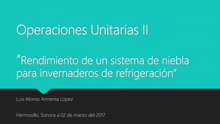 Operaciones Unitarias II
“Rendimiento de un sistema de niebla
para invernaderos de refrigeración”
Luis Alonso Armenta López
Hermosillo, Sonora a 02 de marzo del 2017
 