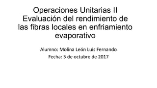 Operaciones Unitarias II
Evaluación del rendimiento de
las fibras locales en enfriamiento
evaporativo
Alumno: Molina León Luis Fernando
Fecha: 5 de octubre de 2017
 