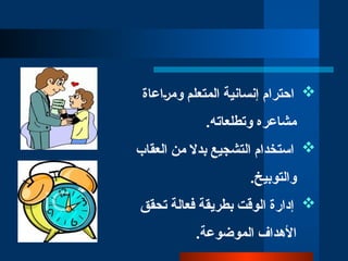 
‫احترام‬
‫وم̀راعاة‬ ‫المتعلم‬ ‫إنسانية‬
‫وتطلعاته‬ ‫مشاعره‬
.

‫العقاب‬ ‫من‬ ‫بدال‬ ‫التشجيع‬ ‫استخدام‬
.‫والتوبيخ‬

‫تحقق‬ ‫فعالة‬ ‫بطريقة‬ ‫الوقت‬ ‫إدارة‬
.‫الموضوعة‬ ‫األهداف‬
 