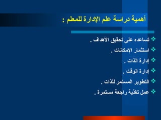 : ‫للمعلم‬ ‫اإلدارة‬ ‫علم‬ ‫دراسة‬ ‫أهمية‬

. ‫األهداف‬ ‫تحقيق‬ ‫على‬ ‫تساعده‬

. ‫اإلمكانات‬ ‫استثمار‬

. ‫الذات‬ ‫إدارة‬

. ‫الوقت‬ ‫إدارة‬

. ‫للذات‬ ‫المستمر‬ ‫التطوير‬

. ‫مستمرة‬ ‫راجعة‬ ‫تغذية‬ ‫عمل‬
 