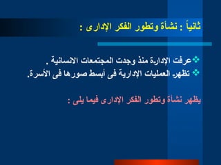 : ‫اإلدارى‬ ‫الفكر‬ ‫وتطور‬ ‫نشأة‬ : ً
‫ا‬‫ثاني‬

. ‫االنسانية‬ ‫المجتمعات‬ ‫وجدت‬ ‫منذ‬ ‫اإلدا̀رة‬ ‫عرفت‬

.‫األسرة‬ ‫فى‬ ‫صورها‬ ‫أبسط‬ ‫فى‬ ‫اإلدارية‬ ‫العمليات‬ ‫تظه̀ر‬
: ‫يلى‬ ‫فيما‬ ‫اإلدارى‬ ‫الفكر‬ ‫وتطور‬ ‫نشأة‬ ‫يظهر‬
 