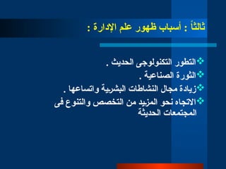: ‫اإلدارة‬ ‫علم‬ ‫ظهور‬ ‫أسباب‬ : ً
‫ا‬‫ثالث‬

. ‫الحديث‬ ‫التكنولوجى‬ ‫التطور‬

. ‫الصناعية‬ ‫الثورة‬

. ‫واتساعها‬ ‫البش̀رية‬ ‫النشاطات‬ ‫مجال‬ ‫زيادة‬

‫فى‬ ‫والتنوع‬ ‫التخصص‬ ‫من‬ ‫الم̀زيد‬ ‫نحو‬ ‫االتجاه‬
‫الحديثة‬ ‫المجتمعات‬
 