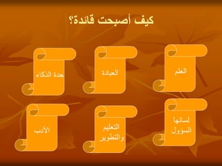 ‫قائدة؟‬ ‫أصبحت‬ ‫كيف‬
‫العلم‬
‫العبادة‬
‫الذكاء‬ ‫حدة‬
‫لسانها‬
‫السؤول‬
‫التعليم‬
‫والتطوير‬
‫األدب‬
 