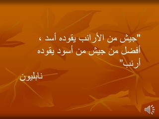 "
، ‫أسد‬ ‫يقوده‬ ‫األرانب‬ ‫من‬ ‫جيش‬
‫يقوده‬ ‫أسود‬ ‫من‬ ‫جيش‬ ‫من‬ ‫أفضل‬
‫أرنب‬
”
‫نابليون‬
 