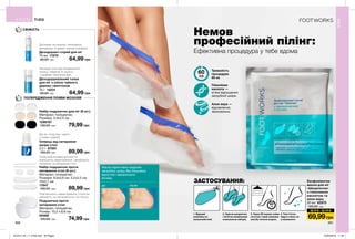 200 201
СВІЖІСТЬ
ПОПЕРЕДЖЕННЯ ПОЯВИ МОЗОЛІВ
Ексфоліантна
маска для ніг
«Шкарпетки»
з гліколевою
кислотою та
алое вера
20 мл 62975
120,00 грн
Маска ефективно видаляє
загрубілу шкіру без больових
відчуттів і механічного
впливу.
Гліколієва
кислота —
м’яке відлущення
загрубілої шкіри.
Немов
професійний пілінг:
Ефективна процедура у тебе вдома
Тривалість
процедури
60 хв
ЗАСТОСУВАННЯ:
1. Відкрий
упаковку по
зазначеній лінії.
2. Одягни шкарпетки
і затягни спеціальним
клапаном (в наборі).
3. Через 60 хвилин зніми
носочки і змий залишки
засобу теплою водою.
4. Твої п’ятки
будуть ніжні, як
у немовляти.
Алое вера —
відновлення,
зволоження.
Захищає ноги від неприємного
запаху, зберігає їх сухість
і комфорт протягом дня.
Діє як «пластир» навіть
у нових туфлях!
Силіконові вставки для взуття
зменшують навантаження, запобігають
ковзанню та натиранню стоп.
Пом’якшують навантаження, стопи не
ковзають, не натираються і не печуть.
Дезодорант-спрей для ніг
75 мл 11570
90,00 грн 64,99 грн
Дезодорувальний тальк
для ніг з олією чайного
дерева і ментолом
75 г 14231
90,00 грн 64,99 грн
Олівець від натирання
шкіри стоп
2,5 г 67581
150,00 грн 89,99 грн
Набір подушечок проти
натирання стоп (6 шт.)
Матеріал: поліуретан;
Розміри: 9,5x0,6 см; 3,2x2,5 см;
10x2,7 см
11947
150,00 грн 89,99 грн
Набір подушечок для ніг (6 шт.)
Матеріал: поліуретан;
Розміри: 3,3x2,5 см.
1299187
150,00 грн 79,99 грн
Подушечки проти
натирання стоп
Матеріал: поліуретан.
Розмір: 10,2 х 6,8 см.
05469
120,00 грн 74,99 грн
Доглядає за шкірою, охолоджує,
дезодорує та дарує ніжкам комфорт.
60
хв
ТІЛО
ТІЛО
200 201
до після
60
хв
Ш О К - Ц І Н А
69,99грн
201912_EE_11_0106.indd All Pages 22/05/2019 11:40
 