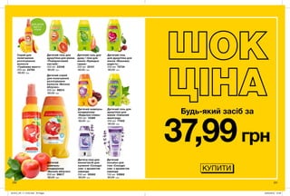 230 231
Дитячий
шампунь-
кондиціонер
«Веселе яблучко»
250 мл 98617
80,00 грн
Дитячий спрей
для полегшення
розчісування
волосся «Веселе
яблучко»
200 мл 98814
80,00 грн
Спрей для
полегшення
розчісування
волосся
«Грайливе манго»
200 мл 22764
80,00 грн
Дитячий гель для
душу/піна для ванни
«Помаранчевий
настрій»
250 мл 33346
80,00 грн
Дитячий гель для
душу / піна для
ванни «Кумедна
груша»
250 мл 35101
80,00 грн
Дитячий гель
для душу/піна для
ванни «Вишнева
радість»
250 мл 79734
80,00 грн
Дитячий гель для
душу/піна для
ванни «Смішний
виноград»
250 мл 77452
80,00 грн
Дитячий шампунь-
кондиціонер
«Бадьора слива»
250 мл 12380
80,00 грн
Дитяча піна для
ванни/засіб для
купання «Солодкі
сни» з ароматом
лаванди
250 мл 05562
80,00 грн
Дитячий
лосьйон для
тіла «Солодкі
сни» з ароматом
лаванди
150 мл 03962
80,00 грн
ДЛЯ ДІТЕЙ
ВІД 3-Х
РОКІВ
Будь-який засіб за
КУПИТИ
37,99грн
201912_EE_11_0102.indd All Pages 22/05/2019 13:46
 