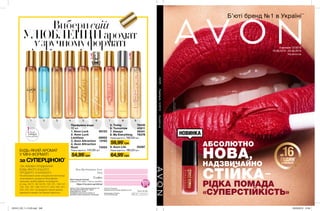 1 2 3 4 5 6 7 8 9
АБСОЛЮТНО
НОВА,
НАДЗВИЧАЙНО
СТІЙКА—
РІДКА ПОМАДА
«СУПЕРСТІЙКІСТЬ»
БУДЬ-ЯКИЙ АРОМАТ
У МІНІ-ФОРМАТІ
Вибери свій
УЛЮБЛЕНИЙаромат
узручномуформаті
за СУПЕРЦІНОЮ*
*ЗА УМОВИ ПРИДБАННЯ
БУДЬ-ЯКОГО ІНШОГО
ПРОДУКТУ З КАТАЛОГУ.
На виконання умов спеціальної пропозиції
не впливають продукти благодійних
програм, пробні зразки та продукти
зі стор. 30-31, 38, 54-55, 120-121, 146-147,
152, 165, 167, 169, 216-217, 223, 240, 241,
242, 243, 244. Ці продукти також можна
замовити окремо за повною вартістю.
Запас
товару
обмежений
UN 6 1 2 2 5
Тираж: 264 500
Ім’я:
Телефон:
Моя інтернет-вітрина
відкрита 24 години,7 днів на тиждень
https://my.avon.ua/vitrina/
Ваш Представник Avon:
Надруковано в Польщі.
© C 12/2019/UA/302
Printed in Poland by
Walstead Central Europe, walstead-ce.com
Замов у Твого Представника Каталог 13
Код замовлення Каталога: 12913
Повна вартість: 13 грн
Придбання каталога не впливає на
виконання умов спеціальних пропозицій.
Кампанія 12/2019
16.08.2019 - 05.09.2019
my.avon.ua
**Джерело:заданимиEuromonitorInternationalLtd;риноккосметикитазасобівособистоїгігієни,видання2018року;задефініціямикосметики
тазасобівособистоїгігієни;роздрібніпродажіугрошовомувиразі,включаючипряміпродажі,«парасольковий»бренд,за2017рік.
Б’юті бренд №1 в Україні**
AVONКампанія12/2019my.avon.ua
*Напідставідослідженняспоживчогосприйняття№18-385заучастю110жінок.
Парфумна вода
10 мл
1. Avon Luck	 60123
2. Avon Luck
Limitless 69852
3. Avon Attraction	 13162
4. Avon Attraction
Rush  73424
	 145,00 грнПовна вартість:
54,99*
грн
5. Today	 78435
6. Tomorrow	 43811
7. Always	 58341
8. My Everything 76378
	 160,00 грнПовна вартість:
59,99*
грн
64,99*
грн
Повна вартість:
9. Avon Life	 05597
	 180,00 грн
НОВИНКА
16ГОДИН*
стійкості
до
201912_EE_11_0123.indd 246 23/05/2019 10:56
 