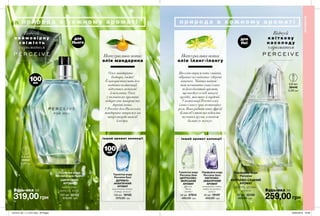 319,00грн
Туалетна вода
Perceive для Нього
ШИПРОВИЙ
АРОМАТ
мандарин,
шавлія, кедр
100 мл 32153
570,00 грн 259,00грн
Парфумна вода
Perceive
КВІТКОВО-СХІДНИЙ
АРОМАТ
фрезія, груша,
мускус
50 мл 32150
450,00 грн
0,6 мл
36446
5,00 грн
0,6 мл
36552
5,00 грн
для
Неї
для
Нього
п р и р о д а в кож н о м у а р о м а т іп р и р о д а в кож н о м у а р о м а т і
АРОМАТИ
Туалетна вода
Perceive Dew
ЦИТРУСОВО-
МОРСЬКИЙ
АРОМАТ
фрезія,
диня,
сандал
50 мл 57614
450,00 грн
Парфумна вода
Perceive Soul
КВІТКОВО-
АКВАТИЧНИЙ
АРОМАТ
акватична нота,
квітуча акація,
мускус
50 мл 19107
450,00 грн
Туалетна вода
Perceive Soul
ДЕРЕВНО-
АКВАТИЧНИЙ
АРОМАТ
акватична нота,
інжир, пачулі
100 мл 19102
570,00 грн
Будь-яка заБудь-яка за
Натуральна нота
олія мандарина
Олія мандарина —
бадьора, свіжа!
Її використовують для
надання композиції
відчуття легкості
й теплоти. Олія
у чоловічому ароматі
підкреслює шипрові та
деревні ноти.
У Perceive для Нього олія
мандарина затримує на
шкірі акорди шавлії
й кедра.
Натуральна нота
олія іланг-ілангу
Цю олію отримують з квітів,
зібраних на світанку з дерева
кананга. Квітка квіток -
так називають іланг-іланг
за його багатий аромат,
що поєднує в собі запахи
орхідеї, жасмину й гарденії.
У композиції Perceive олія
іланг-ілангу грає незвичайну
роль. Вона робить ноту фрезії
більш об'ємною та підсилює
звучання груші, а також
балансує мускус.
Відчуй
к в і т к о в у
н а с о л о д у
з ароматом
Відчуй
н е й м о в і р н у
с в і ж і с т ь
з ароматом
74 75
інший аромат колекції
100мл
інший аромат колекції
100мл
201912_EE_11_0131.indd All Pages 20/05/2019 16:09
 