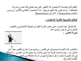 •
‫مدرو‬ ‫رح‬ ‫م‬ ‫مما‬ ‫فمافي‬ ‫و‬ ‫ن‬ ‫مد‬ ‫ر‬ ‫اليظ‬ ‫قد‬ ‫ار‬ ‫ب‬ ‫االو‬ ‫ضمنه‬ ‫ي‬ ‫الذي‬ ‫م‬ ‫الف‬
‫ة‬
‫المشطدت‬
,
ً‫ا‬‫مدريمي‬ ‫م‬ ‫الف‬ ‫هذا‬ ‫يدون‬ ‫قد‬ ‫بب‬
,
‫فاوجد‬ ‫الفمافي‬ ‫ار‬ ‫ب‬ ‫االو‬ ‫أما‬
‫يمم‬ ‫أن‬ ‫ر‬
‫ا‬ ‫باإلل‬
lnspiration
‫االشراق‬ ‫أو‬
lllumination
.
‫االستبصار‬ ‫لنظرية‬ ‫التجريبية‬ ‫الوقائع‬
:
‫وتت‬ ‫الشمبانزي‬ ‫فصيلة‬ ‫من‬ ‫العليا‬ ‫القردة‬ ‫بعض‬ ‫على‬ ‫تجارب‬ ‫بعدة‬ ‫كوهلر‬ ‫قام‬
‫لخص‬
‫هما‬ ‫رئيسين‬ ‫نوعين‬ ‫في‬ ‫التجارب‬
:
‫العصي‬ ‫تجربة‬
:
‫قفص‬ ‫في‬ ‫قرد‬ ‫بوضع‬ ‫التجربة‬ ‫هذه‬ ‫وتتلخص‬
,
‫بعي‬ ‫القفص‬ ‫خارج‬ ‫موزة‬ ‫ووضع‬
‫عن‬ ً‫ا‬‫د‬
‫يده‬ ‫متناول‬
,
‫العصي‬ ‫من‬ ‫مجموعة‬ ‫يده‬ ‫متناول‬ ‫وفي‬ ‫منه‬ ً‫ا‬‫قريب‬ ‫وضعت‬ ‫بينما‬
,
‫وا‬
‫لمشكلة‬
‫تتحدد‬ ‫التجربة‬ ‫هذه‬ ‫في‬
(
‫والوص‬ ‫العصي‬ ‫بين‬ ‫العالقة‬ ‫ادراك‬ ‫الحيوان‬ ‫استطاع‬ ‫هل‬
‫ال‬ ‫ول‬
‫الطعام‬
(
‫الموز‬
. ))
 