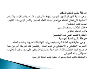 •
‫المتقدم‬ ‫المنظم‬ ‫تقديم‬ ‫مرحلة‬
‫بالمرمدا‬ ‫عدم‬ ‫الم‬ ‫ماويد‬ ‫ال‬ ‫دف‬ ‫وم‬ ، ‫لددر‬ ‫يد‬ ‫م‬ ‫وال‬ ‫يئة‬ ‫ال‬ ‫بمثابة‬ ‫وهي‬
‫والمبايئ‬ ‫ات‬
‫المديدت‬ ‫عدم‬ ‫ال‬ ‫مايت‬ ‫واء‬ ‫ا‬ ‫م‬ ‫عدم‬ ‫الم‬ ‫ممد‬ ‫ي‬ ‫ال‬ ‫اوواوية‬
.
‫اإلجراءات‬ ‫ومشمب‬
‫الية‬ ‫ال‬
:
•
‫عدمي‬ ‫الم‬ ‫باه‬ ‫ان‬ ‫جذب‬
.
•
‫الدر‬ ‫بأهداف‬ ‫الطالب‬ ‫امال‬
.
•
‫قد‬ ‫الم‬ ‫المنظم‬ ‫مقديم‬
.
•
‫عدمي‬ ‫الم‬ ‫لدى‬ ‫القبدي‬ ‫عديم‬ ‫ال‬ ‫ثارت‬ ‫او‬
.
•
‫الدراسية‬ ‫المادة‬ ‫تقديم‬ ‫مرحلة‬
‫ا‬ ‫د‬ ‫يم‬ ‫وقد‬ ‫عدم‬ ‫لدم‬ ‫افية‬ ‫الن‬ ‫ا‬ ‫ورم‬ ‫ب‬ ‫الدراوية‬ ‫المايت‬ ‫مقديم‬ ‫ممدية‬ ‫وهي‬
‫لمعدم‬
‫المايت‬ ‫مقديم‬ ‫في‬ ‫قبالي‬ ‫االو‬ ‫او‬ ‫شافي‬ ‫االم‬ ‫اوودوب‬
.
‫أ‬ ‫دة‬ ‫المر‬ ‫هذه‬ ‫ضم‬ ‫وم‬
‫هما‬ ‫جرافي‬
:
•
‫ي‬ ‫و‬ ‫ن‬ ‫مد‬ ‫المنطقي‬ ‫ا‬ ‫وممدمد‬ ‫الدراوية‬ ‫لدمايت‬ ‫نظيمية‬ ‫ال‬ ‫البنية‬ ‫موضيح‬
‫م‬ ‫عدم‬ ‫الم‬ ‫مد‬
‫المعرفي‬ ‫بنافه‬ ‫في‬ ‫ا‬ ‫يمم‬
.
•
‫الدراوية‬ ‫المايت‬ ‫مقديم‬ ‫ممدية‬ ‫طوال‬ ‫الطالب‬ ‫باه‬ ‫بان‬ ‫فاظ‬ ‫اال‬
.
 