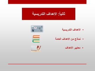 ً‫ا‬‫ثاني‬
:
‫التدريسية‬ ‫االهداف‬
•
‫التدريسية‬ ‫االهداف‬
•
‫العامة‬ ‫االهداف‬ ‫من‬ ‫نماذج‬
•
‫االهداف‬ ‫معايير‬
 