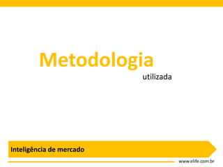 Metodologia
                          utilizada




Inteligência de mercado
                                      www.elife.com.br
 