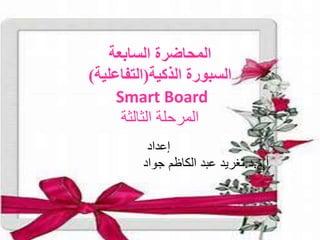 ‫السابعة‬ ‫المحاضرة‬
‫الذكية‬ ‫السبورة‬
(
‫التفاعلية‬
)
Smart Board
‫الثالثة‬ ‫المرحلة‬
‫إعداد‬
‫أ‬
.
‫م‬
.
‫د‬
.
‫جواد‬ ‫الكاظم‬ ‫عبد‬ ‫تغريد‬
 