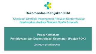 Rekomendasi Kebijakan NHA
Pusat Kebijakan
Pembiayaan dan Desentralisasi Kesehatan (Pusjak PDK)
Jakarta, 16 Desember 2022
Kebijakan Strategis Penanganan Penyakit Kardiovaskular
Berdasarkan Analisis National Health Accounts
 