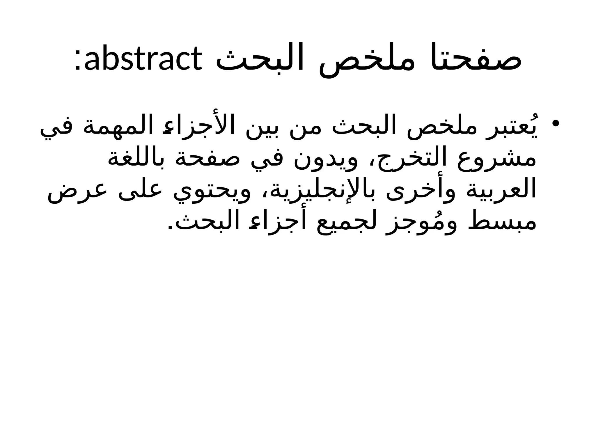 ‫البحث‬ ‫ملخص‬ ‫صفحتا‬
abstract
:
•
‫في‬ ‫المهمة‬ ‫األجزاء‬ ‫بين‬ ‫من‬ ‫البحث‬ ‫ملخص‬ ‫عتبر‬ُ‫ي‬
‫باللغة‬ ‫صفحة‬ ‫في‬ ‫ويدون‬ ،‫التخرج‬ ‫مشروع‬
‫عرض‬ ‫على‬ ‫ويحتوي‬ ،‫باإلنجليزية‬ ‫وأخرى‬ ‫العربية‬
.‫البحث‬ ‫أجزاء‬ ‫لجميع‬ ‫وجز‬ُ‫م‬‫و‬ ‫مبسط‬
 