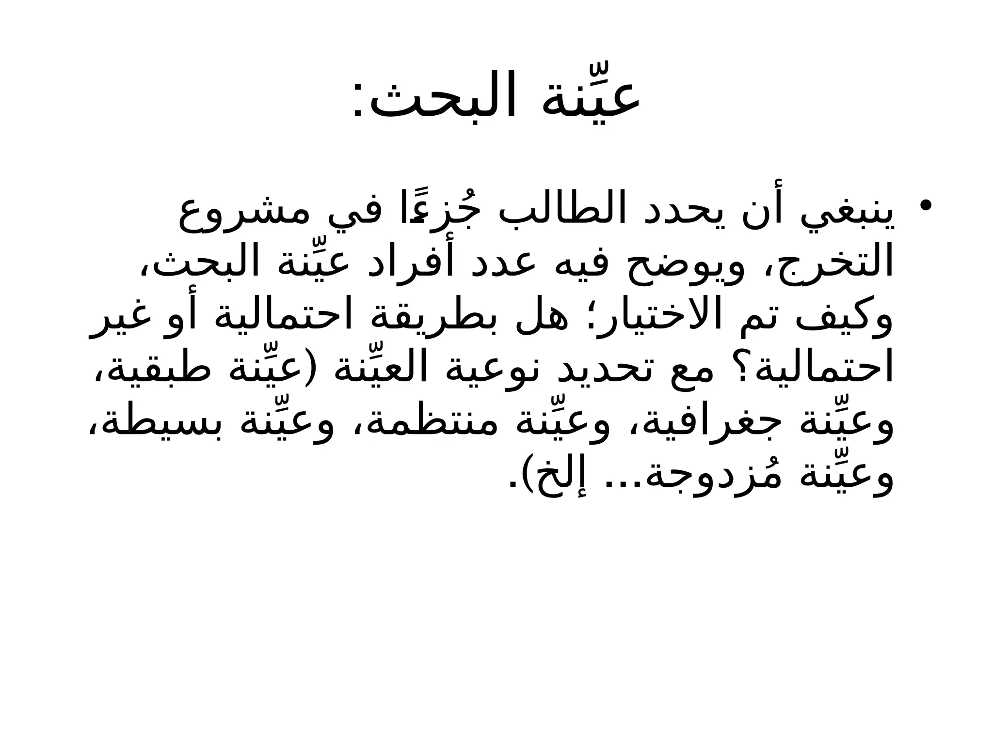 :‫البحث‬ ‫نة‬ِّ‫عي‬
•
‫مشروع‬ ‫في‬ ‫ًا‬‫زء‬ُ‫ج‬ ‫الطالب‬ ‫يحدد‬ ‫أن‬ ‫ينبغي‬
،‫البحث‬ ‫نة‬ِّ‫عي‬ ‫أفراد‬ ‫عدد‬ ‫فيه‬ ‫ويوضح‬ ،‫التخرج‬
‫غير‬ ‫أو‬ ‫احتمالية‬ ‫بطريقة‬ ‫هل‬ ‫االختيار؛‬ ‫تم‬ ‫وكيف‬
(
،‫طبقية‬ ‫نة‬ِّ‫عي‬ ‫نة‬ِّ‫العي‬ ‫نوعية‬ ‫تحديد‬ ‫مع‬ ‫احتمالية؟‬
،‫بسيطة‬ ‫نة‬ِّ‫وعي‬ ،‫منتظمة‬ ‫نة‬ِّ‫وعي‬ ،‫جغرافية‬ ‫نة‬ِّ‫وعي‬
.) ...
‫إلخ‬ ‫زدوجة‬ُ‫م‬ ‫نة‬ِّ‫وعي‬
 