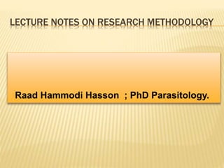 LECTURE NOTES ON RESEARCH METHODOLOGY
Raad Hammodi Hasson ; PhD Parasitology.
 
