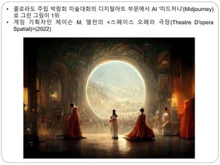 • 콜로라도 주립 박람회 미술대회의 디지털아트 부문에서 AI '미드저니'(Midjourney)
로 그린 그림이 1위
• 게임 기획자인 제이슨 M. 앨런의 <스페이스 오페라 극장(Theatre D'opera
Spatial)>(2022)
 