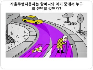 자율주행자동차는 할머니와 아기 중에서 누구
를 선택할 것인가?
 
