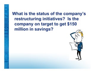 What is the status of the company’s
 restructuring initiatives? Is the
 company on target to get $150
 million in savings?
 