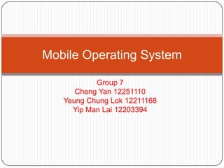 Mobile Operating System

           Group 7
      Cheng Yan 12251110
   Yeung Chung Lok 12211168
     Yip Man Lai 12203394
 