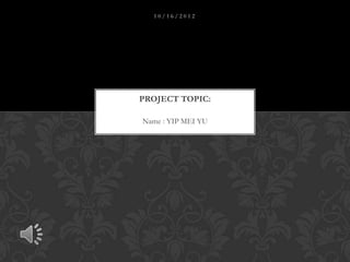 10/16/2012




PROJECT TOPIC:

Name : YIP MEI YU
 