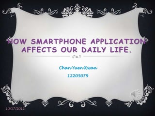 HOW SMARTPHONE APPLICATION
  AFFECTS OUR DAILY LIFE.

             Chan Yuen Kwan

                12205079




10/17/2012
 
