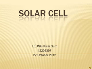 SOLAR CELL


  LEUNG Kwai Sum
      12205397
   22 October 2012
 