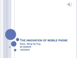 THE INNOVATION OF MOBILE PHONE
Name : Wong Tsz Ting
ID:12205478
10/23/2012
 